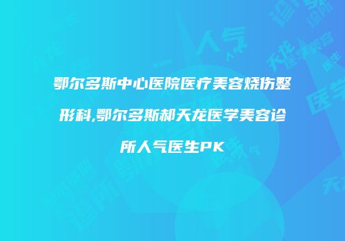 鄂尔多斯中心医院医疗美容烧伤整形科,鄂尔多斯郝天龙医学美容诊所人气医生PK
