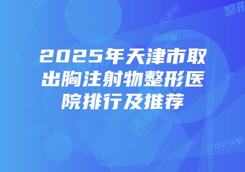 2025年天津市取出胸注射物整形医院排行及推荐