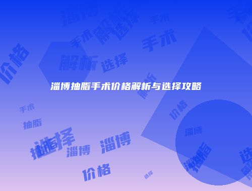 淄博抽脂手术价格解析与选择攻略