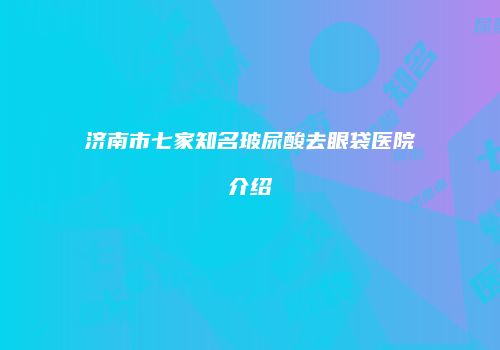 济南市七家知名玻尿酸去眼袋医院介绍