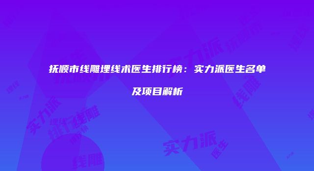 抚顺市线雕埋线术医生排行榜：实力派医生名单及项目解析