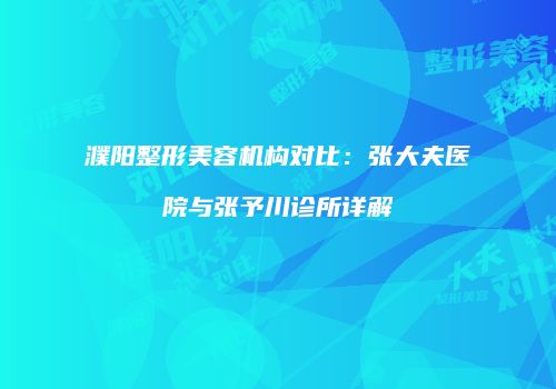 濮阳整形美容机构对比：张大夫医院与张予川诊所详解