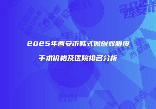 2025年西安市韩式微创双眼皮手术价格及医院排名分析