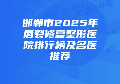 邯郸市2025年唇裂修复整形医院排行榜及名医推荐