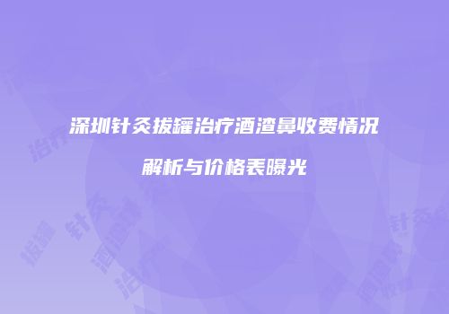 深圳针灸拔罐治疗酒渣鼻收费情况解析与价格表曝光