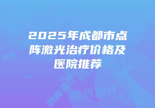2025年成都市点阵激光治疗价格及医院推荐
