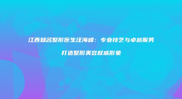 江西知名整形医生汪海峰：专业技艺与卓越服务打造整形美容权威形象
