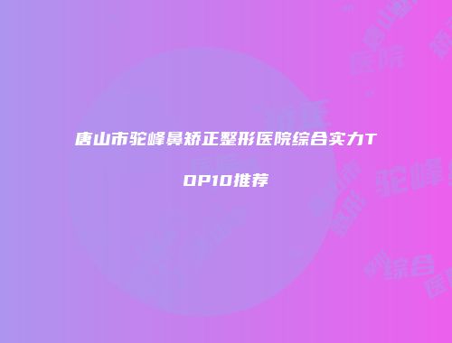 唐山市驼峰鼻矫正整形医院综合实力TOP10推荐