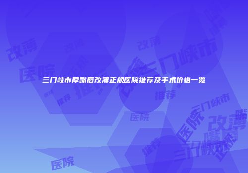 三门峡市厚嘴唇改薄正规医院推荐及手术价格一览