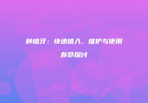 种植牙：快速植入、维护与使用寿命探讨