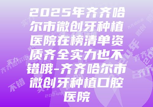 2025年齐齐哈尔市微创牙种植医院在榜清单资质齐全实力也不错哦-齐齐哈尔市微创牙种植口腔医院