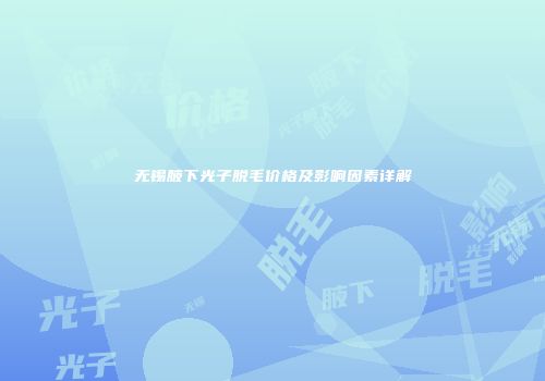 无锡腋下光子脱毛价格及影响因素详解
