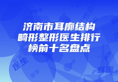 济南市耳廓结构畸形整形医生排行榜前十名盘点