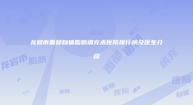 龙岩市面部自体脂肪填充术医院排行榜及医生介绍