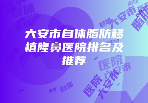 六安市自体脂肪移植隆鼻医院排名及推荐