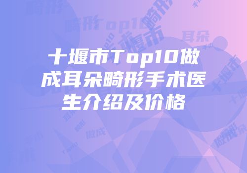 十堰市Top10做成耳朵畸形手术医生介绍及价格