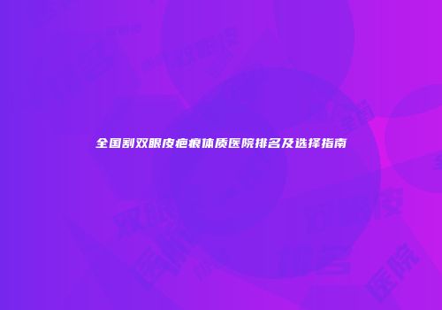 全国割双眼皮疤痕体质医院排名及选择指南