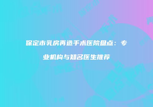 保定市乳房再造手术医院盘点：专业机构与知名医生推荐