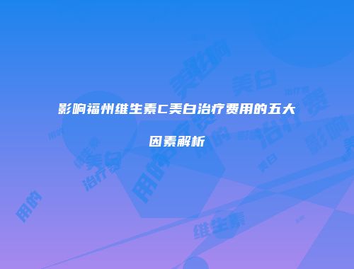 影响福州维生素C美白治疗费用的五大因素解析