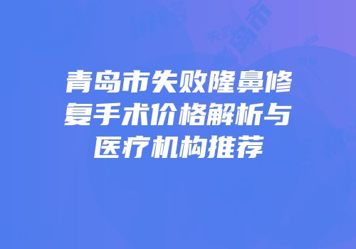 青岛市失败隆鼻修复手术价格解析与医疗机构推荐