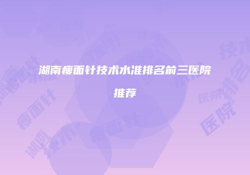 湖南瘦面针技术水准排名前三医院推荐