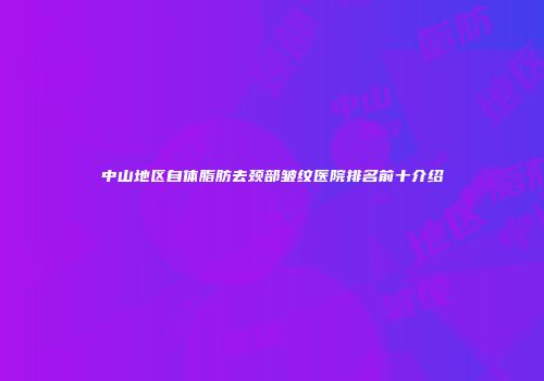 中山地区自体脂肪去颈部皱纹医院排名前十介绍