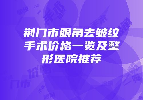 荆门市眼角去皱纹手术价格一览及整形医院推荐