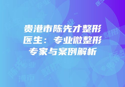 贵港市陈先才整形医生：专业微整形专家与案例解析