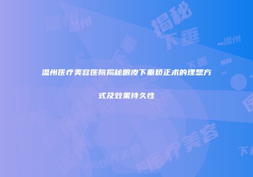 温州医疗美容医院揭秘眼皮下垂矫正术的理想方式及效果持久性