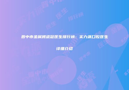 晋中市金属烤瓷冠医生排行榜：实力派口腔医生详细介绍
