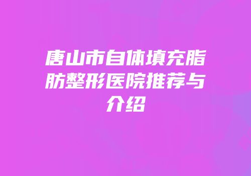 唐山市自体填充脂肪整形医院推荐与介绍