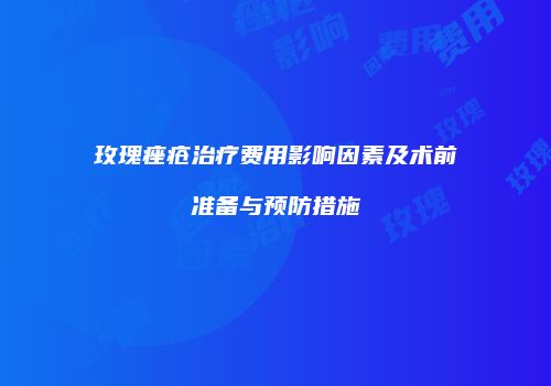 玫瑰痤疮治疗费用影响因素及术前准备与预防措施