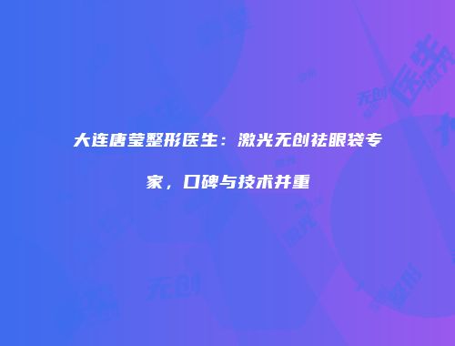 大连唐莹整形医生：激光无创祛眼袋专家，口碑与技术并重