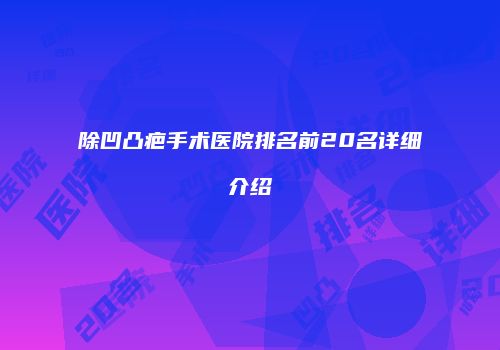 除凹凸疤手术医院排名前20名详细介绍
