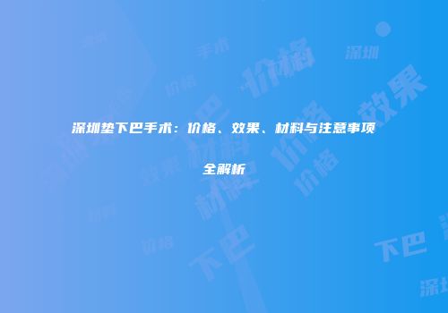 深圳垫下巴手术：价格、效果、材料与注意事项全解析