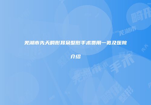 芜湖市先天畸形耳朵整形手术费用一览及医院介绍