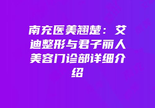 南充医美翘楚：艾迪整形与君子丽人美容门诊部详细介绍