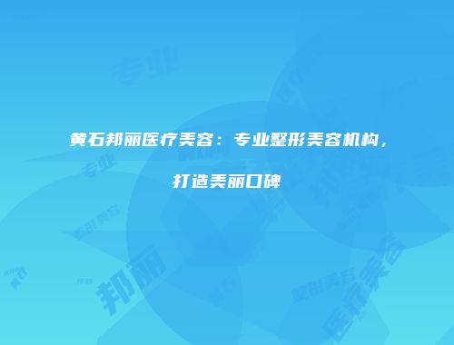 黄石邦丽医疗美容：专业整形美容机构，打造美丽口碑