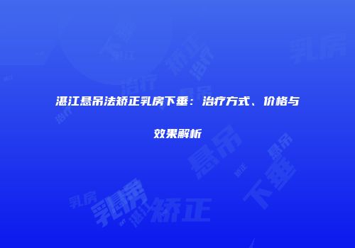 湛江悬吊法矫正乳房下垂：治疗方式、价格与效果解析
