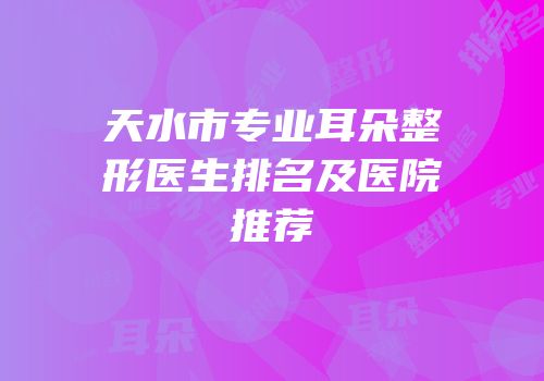 天水市专业耳朵整形医生排名及医院推荐
