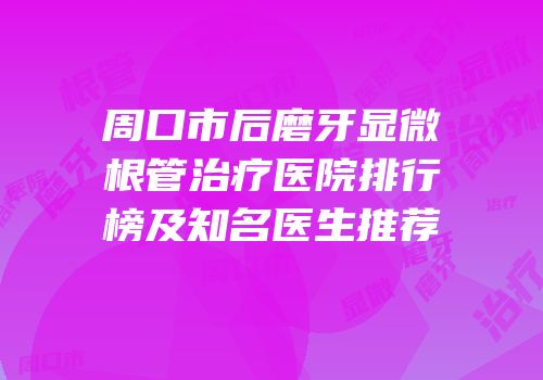 周口市后磨牙显微根管治疗医院排行榜及知名医生推荐