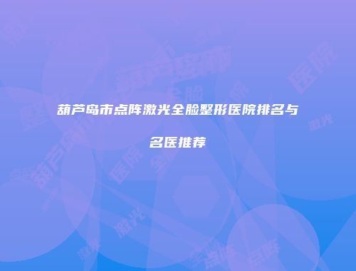 葫芦岛市点阵激光全脸整形医院排名与名医推荐