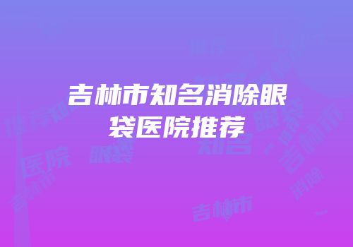 吉林市知名消除眼袋医院推荐