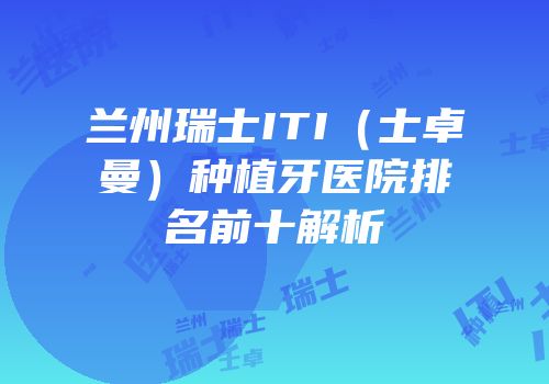 兰州瑞士ITI（士卓曼）种植牙医院排名前十解析
