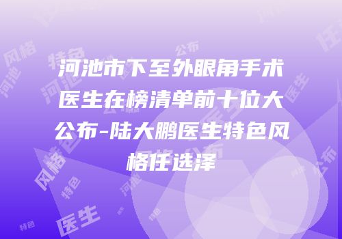 河池市下至外眼角手术医生在榜清单前十位大公布-陆大鹏医生特色风格任选泽
