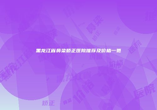 黑龙江省鼻梁矫正医院推荐及价格一览