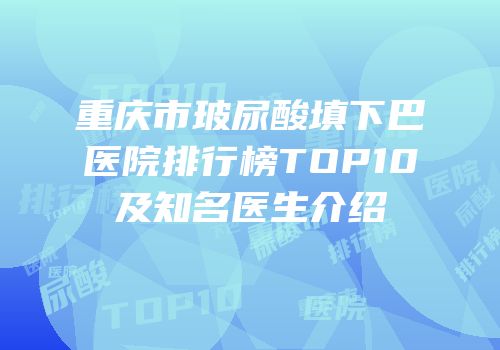 重庆市玻尿酸填下巴医院排行榜TOP10及知名医生介绍