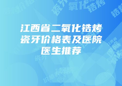 江西省二氧化锆烤瓷牙价格表及医院医生推荐