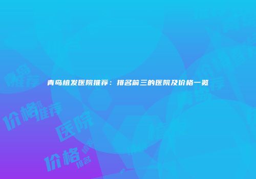 青岛植发医院推荐：排名前三的医院及价格一览