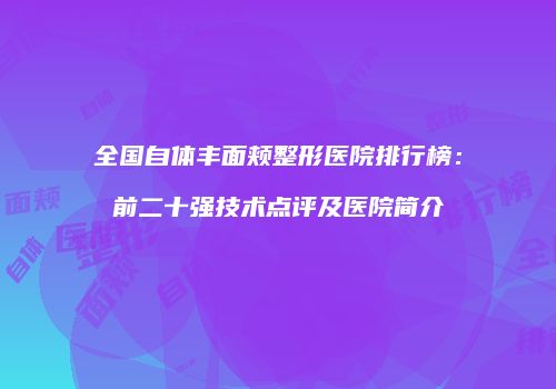 全国自体丰面颊整形医院排行榜：前二十强技术点评及医院简介